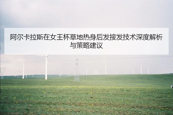 阿尔卡拉斯在女王杯草地热身后发接发技术深度解析与策略建议