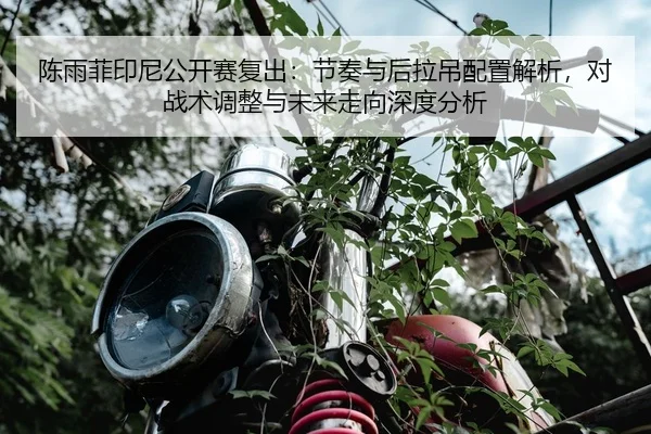 陈雨菲印尼公开赛复出：节奏与后拉吊配置解析，对战术调整与未来走向深度分析