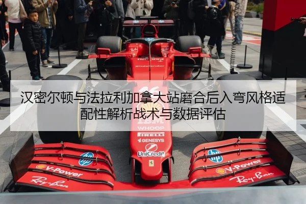 汉密尔顿与法拉利加拿大站磨合后入弯风格适配性解析战术与数据评估