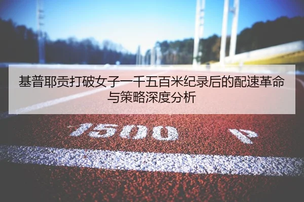 基普耶贡打破女子一千五百米纪录后的配速革命与策略深度分析