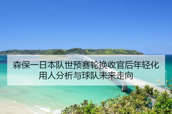 森保一日本队世预赛轮换收官后年轻化用人分析与球队未来走向