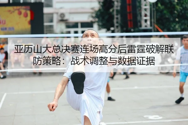 亚历山大总决赛连场高分后雷霆破解联防策略：战术调整与数据证据